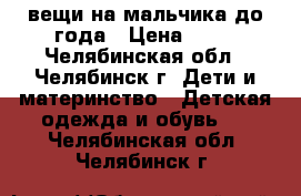 вещи на мальчика до года › Цена ­ 80 - Челябинская обл., Челябинск г. Дети и материнство » Детская одежда и обувь   . Челябинская обл.,Челябинск г.